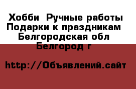 Хобби. Ручные работы Подарки к праздникам. Белгородская обл.,Белгород г.